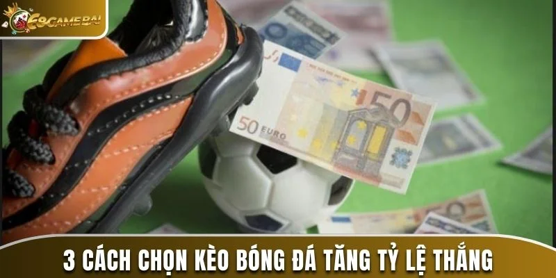 3 cách chọn kèo bóng đá tăng tỷ lệ thắng